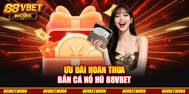 Ưu đãi hoàn thua bắn cá nổ hũ 88VBET Ưu đãi hoàn thua bắn cá nổ hũ 88VBET