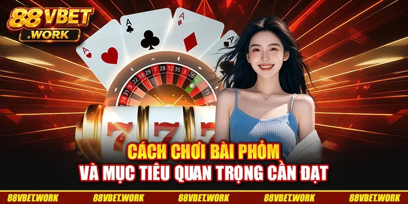 Cách chơi bài phỏm và mục tiêu quan trọng cần đạt