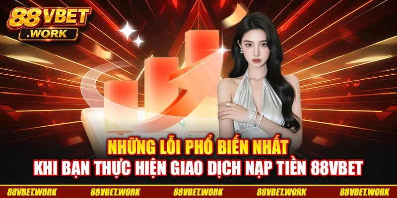 Những lỗi phổ biến nhất khi bạn thực hiện giao dịch nạp tiền 88VBET