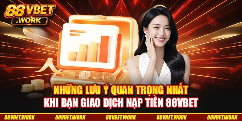 Những lưu ý quan trọng nhất khi bạn giao dịch nạp tiền 88VBET