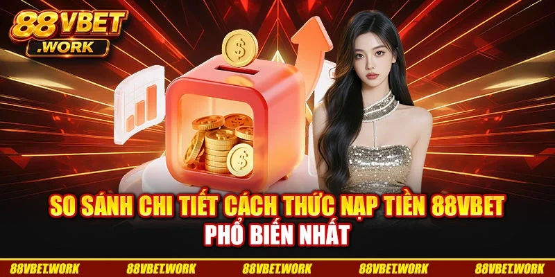 So sánh chi tiết cách thức nạp tiền 88VBET phổ biến nhất